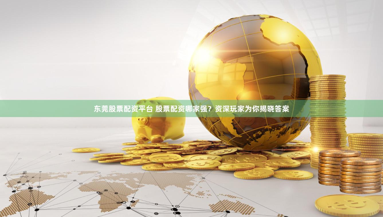 东莞股票配资平台 股票配资哪家强？资深玩家为你揭晓答案