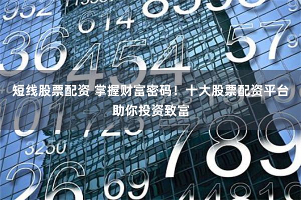 短线股票配资 掌握财富密码！十大股票配资平台助你投资致富