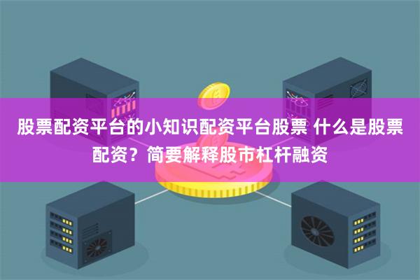 股票配资平台的小知识配资平台股票 什么是股票配资？简要解释股市杠杆融资