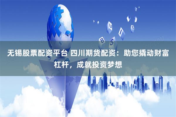 无锡股票配资平台 四川期货配资：助您撬动财富杠杆，成就投资梦想