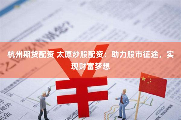 杭州期货配资 太原炒股配资：助力股市征途，实现财富梦想