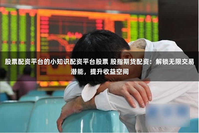 股票配资平台的小知识配资平台股票 股指期货配资：解锁无限交易潜能，提升收益空间
