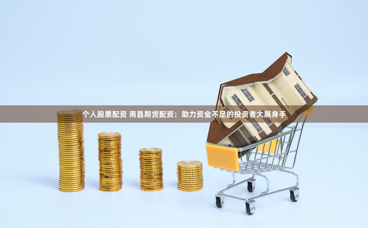 个人股票配资 南昌期货配资：助力资金不足的投资者大展身手