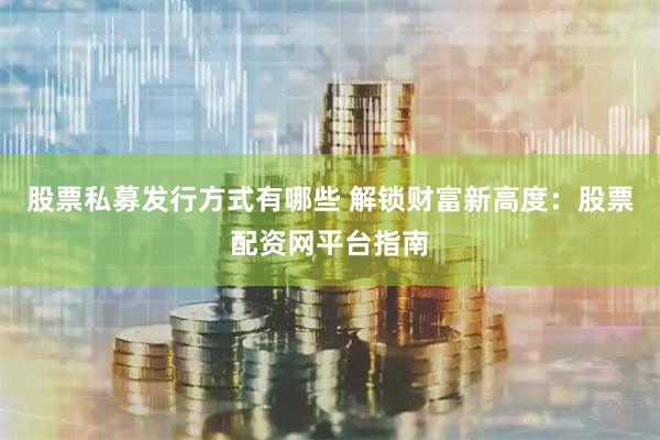 股票私募发行方式有哪些 解锁财富新高度：股票配资网平台指南