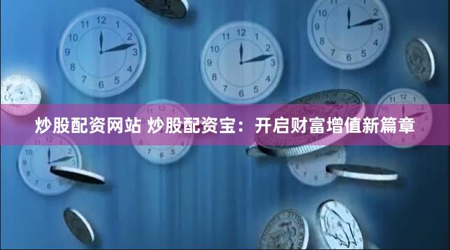 炒股配资网站 炒股配资宝：开启财富增值新篇章