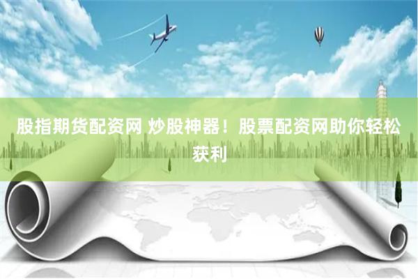 股指期货配资网 炒股神器！股票配资网助你轻松获利