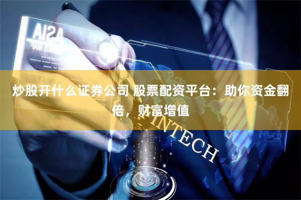 炒股开什么证券公司 股票配资平台：助你资金翻倍，财富增值