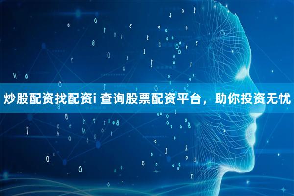 炒股配资找配资i 查询股票配资平台，助你投资无忧
