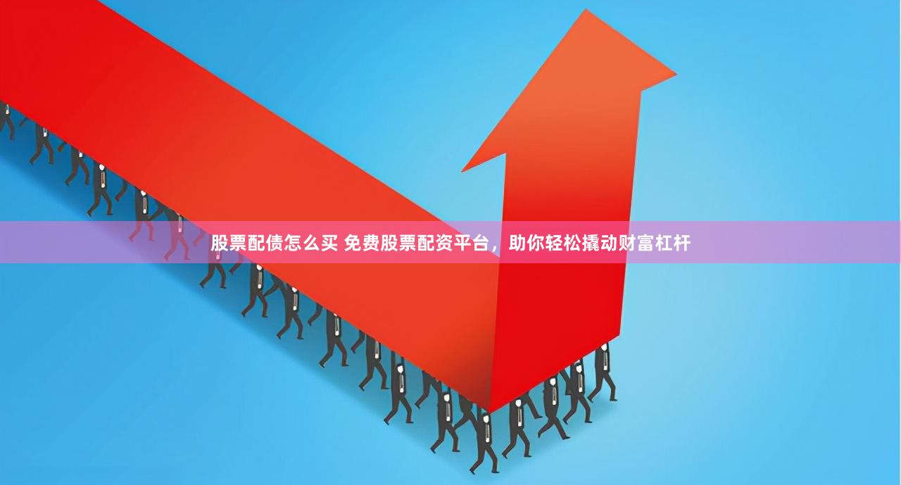 股票配债怎么买 免费股票配资平台，助你轻松撬动财富杠杆