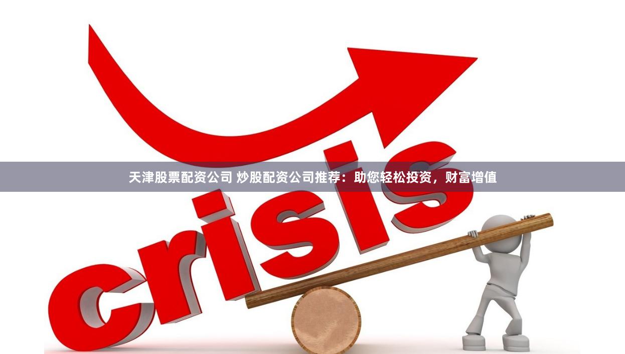 天津股票配资公司 炒股配资公司推荐：助您轻松投资，财富增值