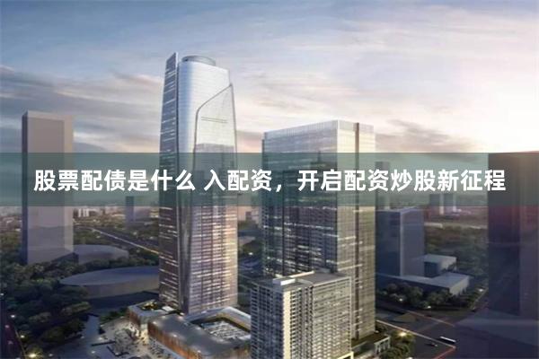 股票配债是什么 入配资，开启配资炒股新征程