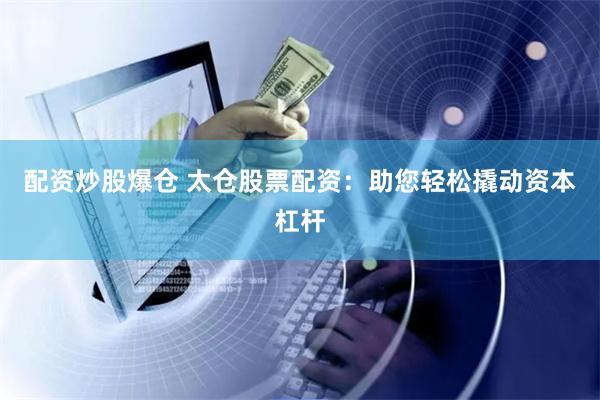 配资炒股爆仓 太仓股票配资：助您轻松撬动资本杠杆