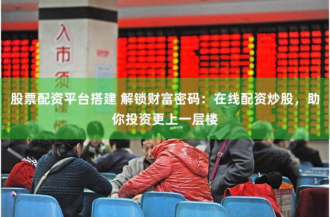 股票配资平台搭建 解锁财富密码：在线配资炒股，助你投资更上一层楼