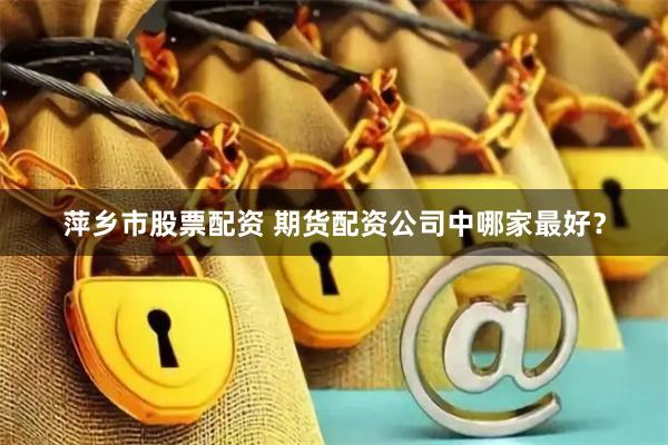 萍乡市股票配资 期货配资公司中哪家最好？
