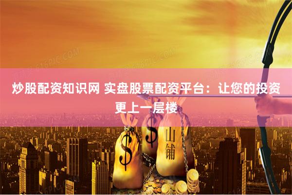 炒股配资知识网 实盘股票配资平台：让您的投资更上一层楼