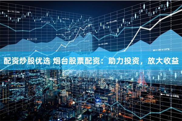 配资炒股优选 烟台股票配资：助力投资，放大收益