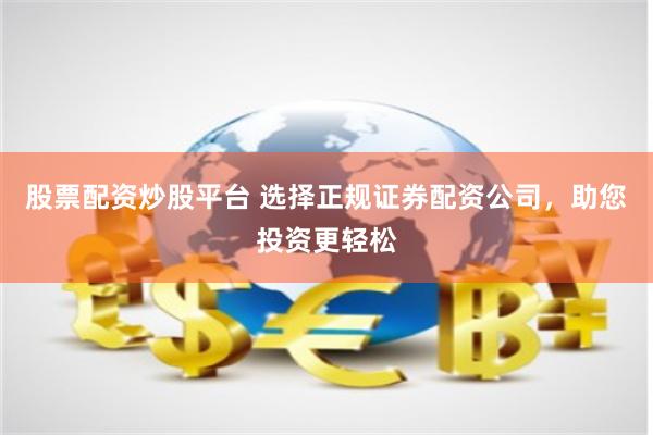 股票配资炒股平台 选择正规证券配资公司，助您投资更轻松