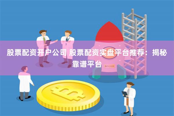 股票配资开户公司 股票配资实盘平台推荐：揭秘靠谱平台