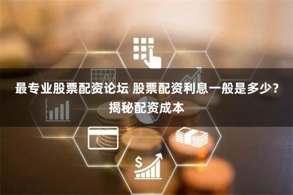 最专业股票配资论坛 股票配资利息一般是多少？揭秘配资成本