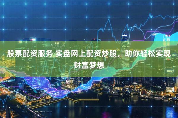 股票配资服务 实盘网上配资炒股，助你轻松实现财富梦想