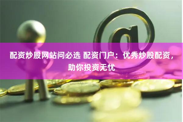 配资炒股网站问必选 配资门户：优秀炒股配资，助你投资无忧