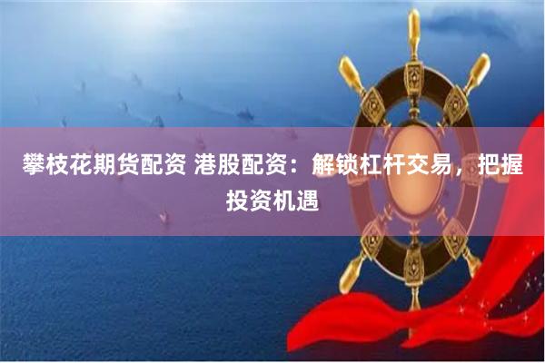 攀枝花期货配资 港股配资：解锁杠杆交易，把握投资机遇