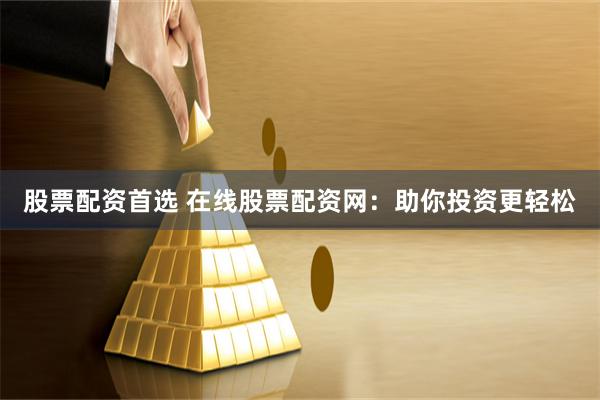 股票配资首选 在线股票配资网：助你投资更轻松