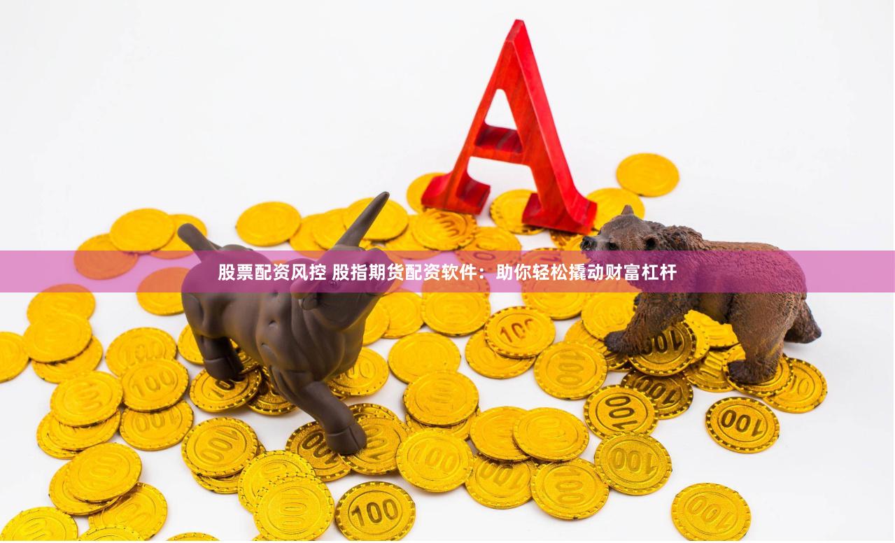 股票配资风控 股指期货配资软件：助你轻松撬动财富杠杆