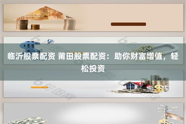 临沂股票配资 莆田股票配资：助你财富增值，轻松投资