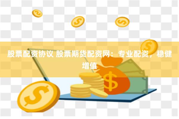 股票配资协议 股票期货配资网：专业配资，稳健增值