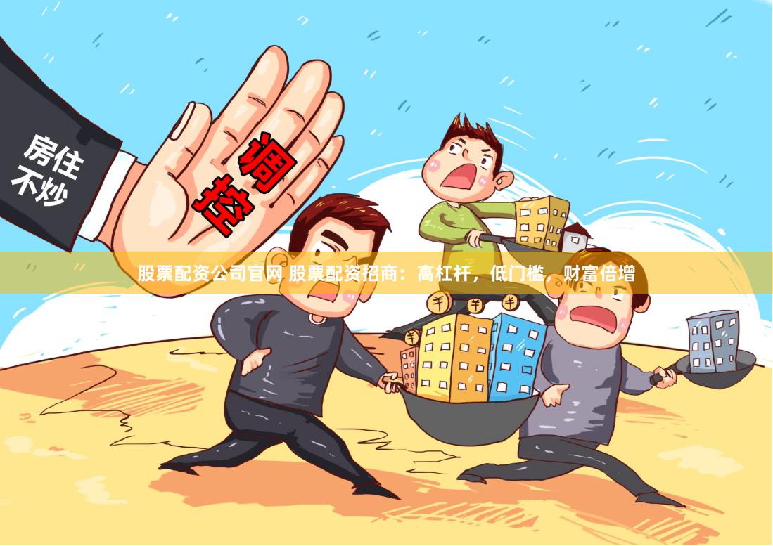股票配资公司官网 股票配资招商：高杠杆，低门槛，财富倍增
