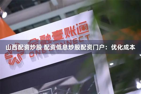 山西配资炒股 配资低息炒股配资门户：优化成本