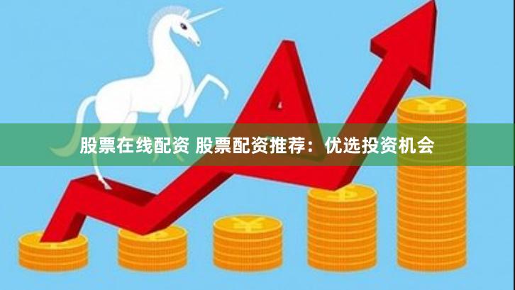 股票在线配资 股票配资推荐：优选投资机会