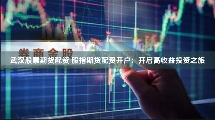 武汉股票期货配资 股指期货配资开户：开启高收益投资之旅