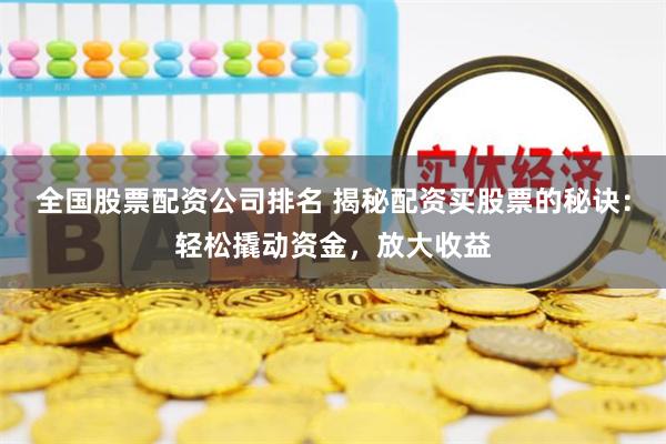 全国股票配资公司排名 揭秘配资买股票的秘诀：轻松撬动资金，放大收益