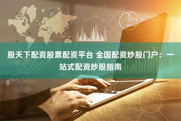 股天下配资股票配资平台 全国配资炒股门户：一站式配资炒股指南
