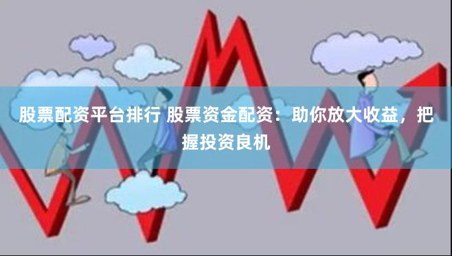 股票配资平台排行 股票资金配资：助你放大收益，把握投资良机