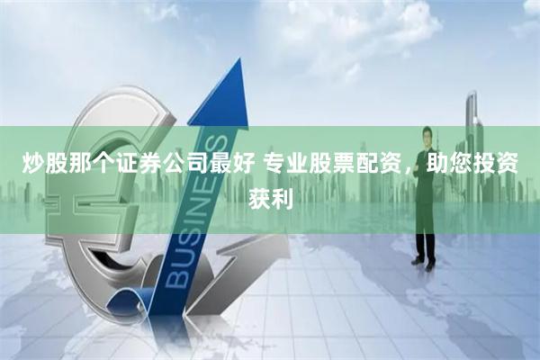 炒股那个证券公司最好 专业股票配资，助您投资获利