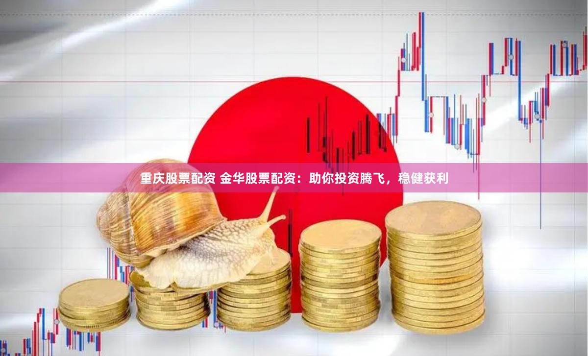 重庆股票配资 金华股票配资：助你投资腾飞，稳健获利