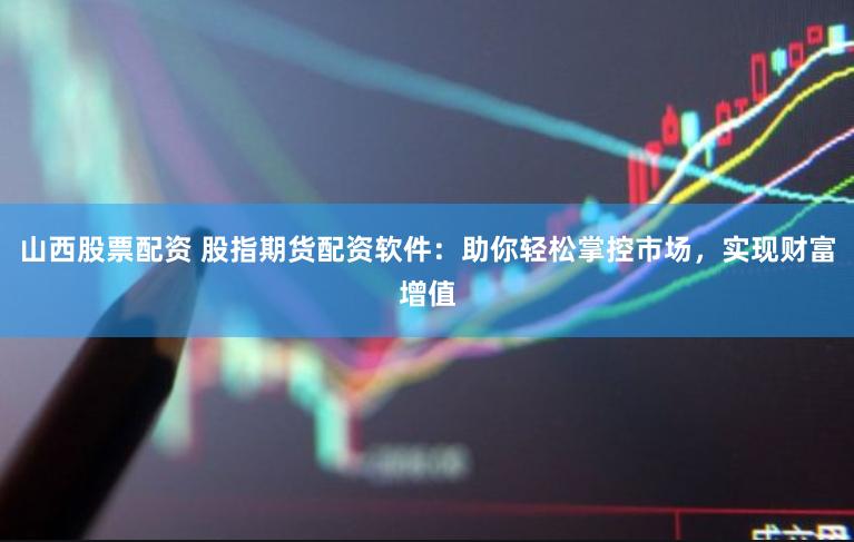 山西股票配资 股指期货配资软件：助你轻松掌控市场，实现财富增值