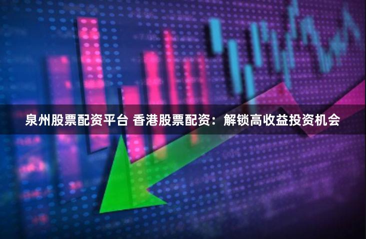 泉州股票配资平台 香港股票配资：解锁高收益投资机会