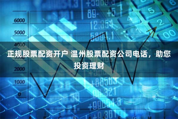 正规股票配资开户 温州股票配资公司电话，助您投资理财