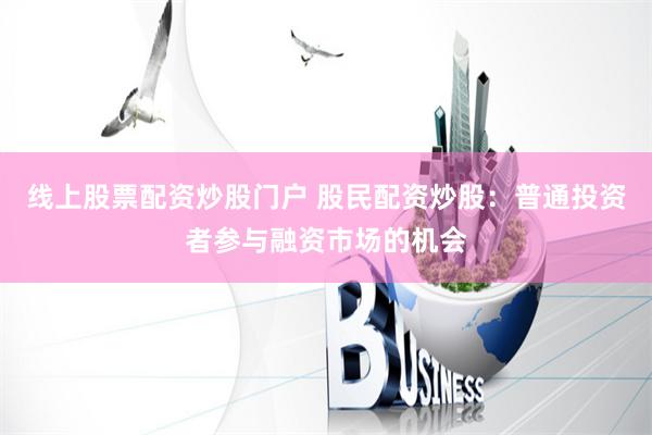 线上股票配资炒股门户 股民配资炒股：普通投资者参与融资市场的机会