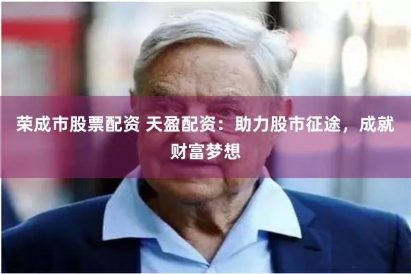 荣成市股票配资 天盈配资：助力股市征途，成就财富梦想