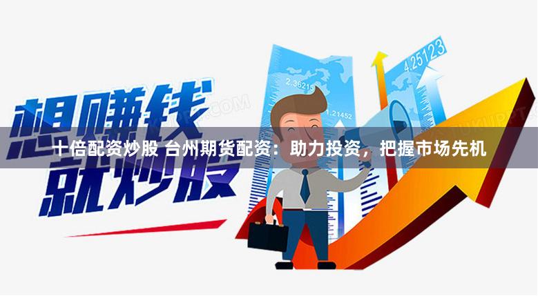 十倍配资炒股 台州期货配资：助力投资，把握市场先机
