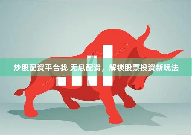 炒股配资平台找 无息配资，解锁股票投资新玩法