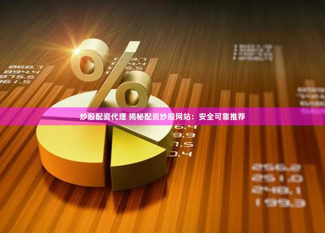 炒股配资代理 揭秘配资炒股网站：安全可靠推荐