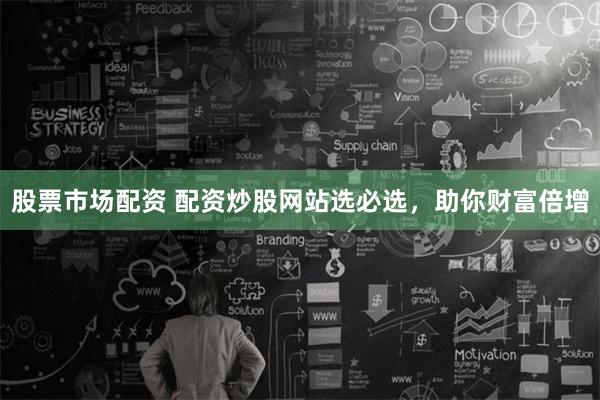 股票市场配资 配资炒股网站选必选，助你财富倍增