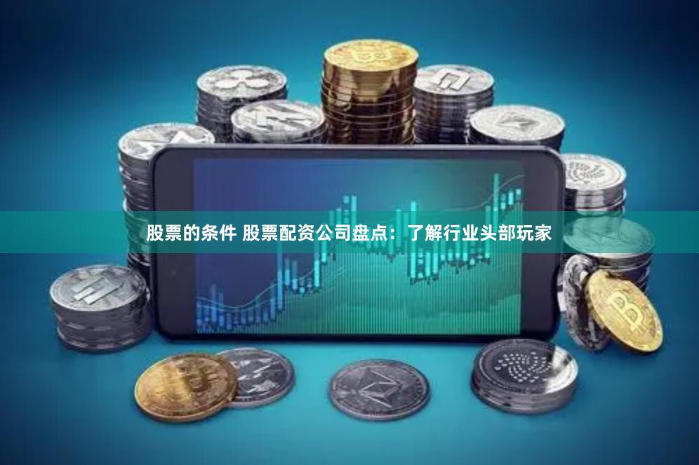 股票的条件 股票配资公司盘点：了解行业头部玩家