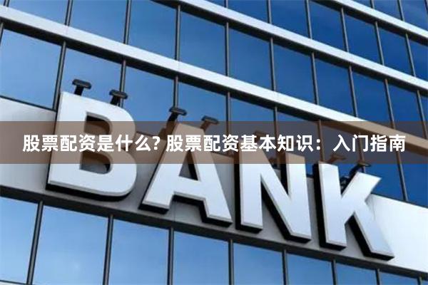 股票配资是什么? 股票配资基本知识：入门指南